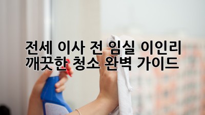 전세 이사 전, 임실 이인리 깨끗한 청소 완벽 가이드!