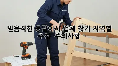 믿음직한 용달이사 업체 찾기: 지역별 추천 & 주의사항