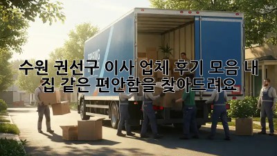 수원 권선구 이사 업체 후기 모음: 내 집 같은 편안함을 찾아드려요!
